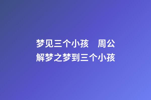 梦见三个小孩　周公解梦之梦到三个小孩